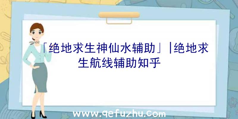 「绝地求生神仙水辅助」|绝地求生航线辅助知乎